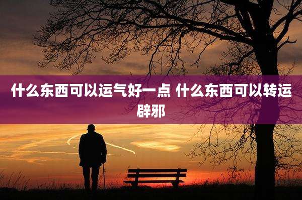 什么东西可以运气好一点 什么东西可以转运辟邪