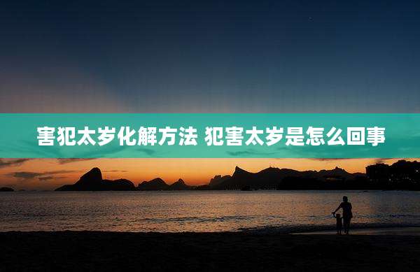 害犯太岁化解方法 犯害太岁是怎么回事