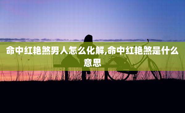 命中红艳煞男人怎么化解,命中红艳煞是什么意思
