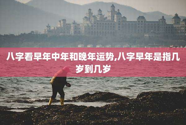八字看早年中年和晚年运势,八字早年是指几岁到几岁