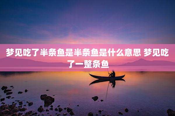 梦见吃了半条鱼是半条鱼是什么意思 梦见吃了一整条鱼