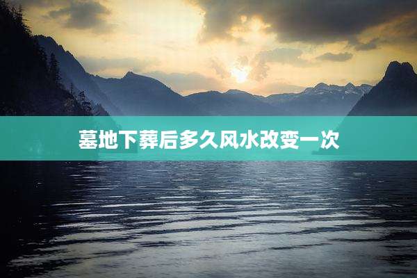 墓地下葬后多久风水改变一次