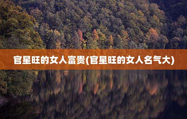 官星旺的女人富贵(官星旺的女人名气大)