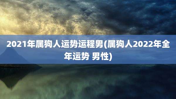 2021年属狗人运势运程男(属狗人2022年全年运势 男性)