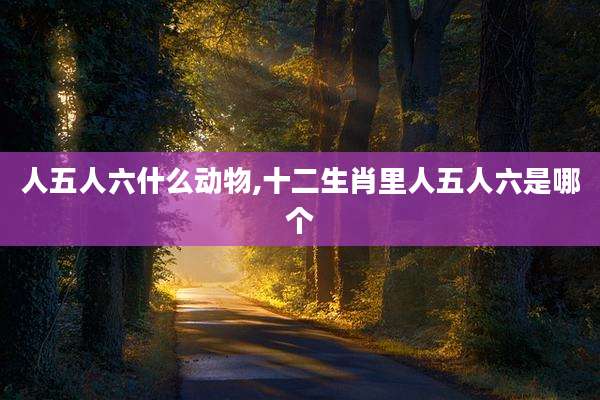 人五人六什么动物,十二生肖里人五人六是哪个