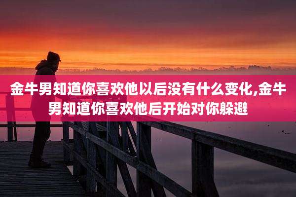 金牛男知道你喜欢他以后没有什么变化,金牛男知道你喜欢他后开始对你躲避