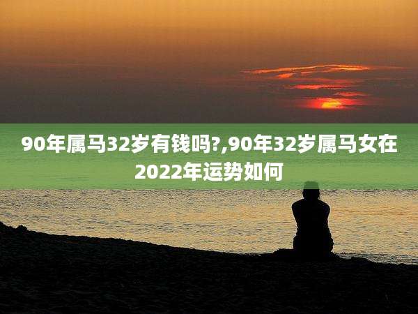 90年属马32岁有钱吗?,90年32岁属马女在2022年运势如何