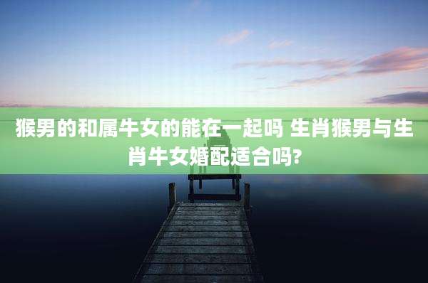 猴男的和属牛女的能在一起吗 生肖猴男与生肖牛女婚配适合吗?