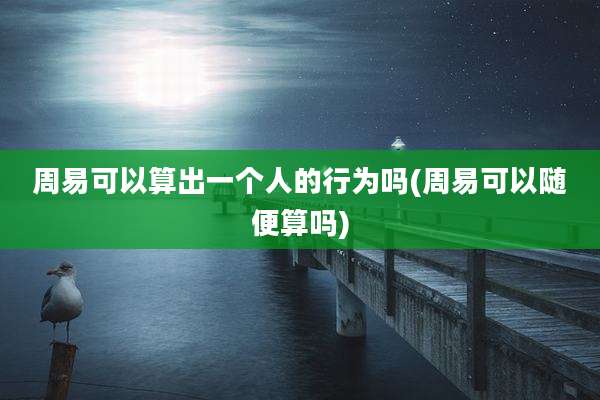 周易可以算出一个人的行为吗(周易可以随便算吗)
