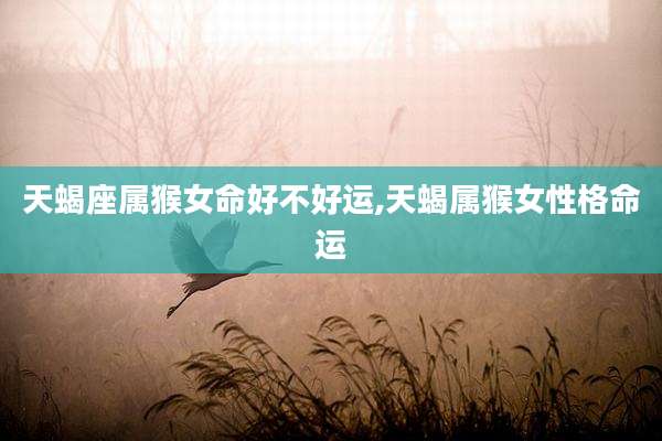 天蝎座属猴女命好不好运,天蝎属猴女性格命运