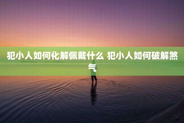 犯小人如何化解佩戴什么 犯小人如何破解煞气