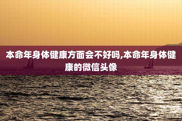 本命年身体健康方面会不好吗,本命年身体健康的微信头像
