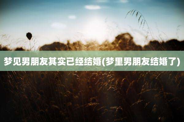 梦见男朋友其实已经结婚(梦里男朋友结婚了)