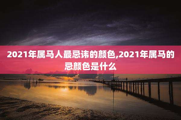 2021年属马人最忌讳的颜色,2021年属马的忌颜色是什么