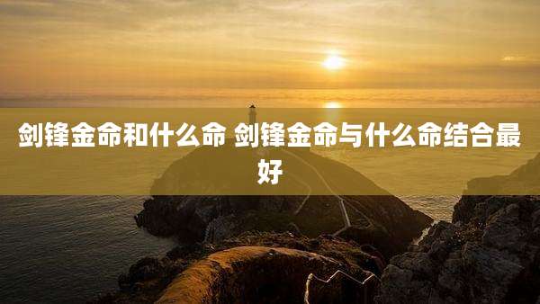 剑锋金命和什么命 剑锋金命与什么命结合最好