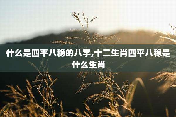 什么是四平八稳的八字,十二生肖四平八稳是什么生肖