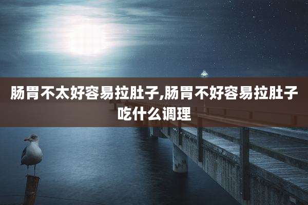 肠胃不太好容易拉肚子,肠胃不好容易拉肚子吃什么调理