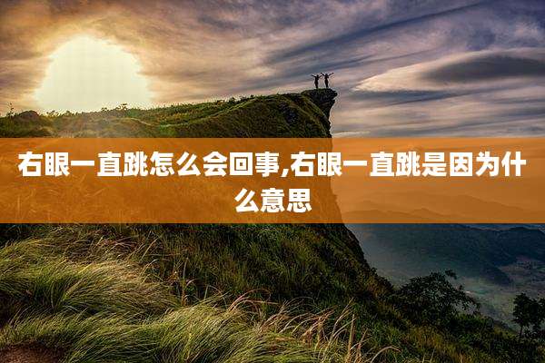 右眼一直跳怎么会回事,右眼一直跳是因为什么意思