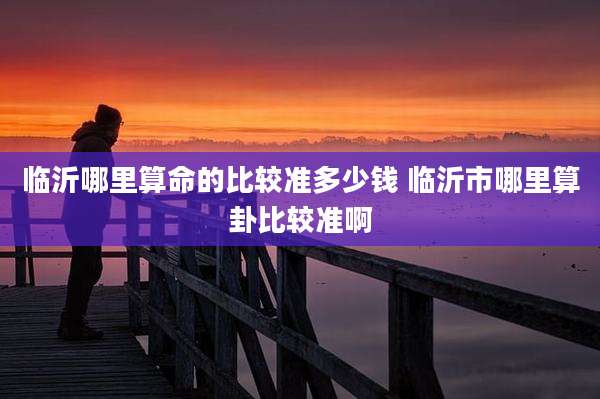 临沂哪里算命的比较准多少钱 临沂市哪里算卦比较准啊