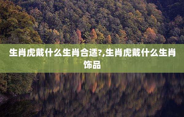 生肖虎戴什么生肖合适?,生肖虎戴什么生肖饰品