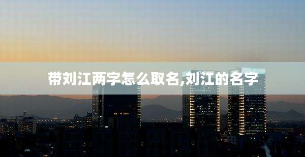 带刘江两字怎么取名,刘江的名字