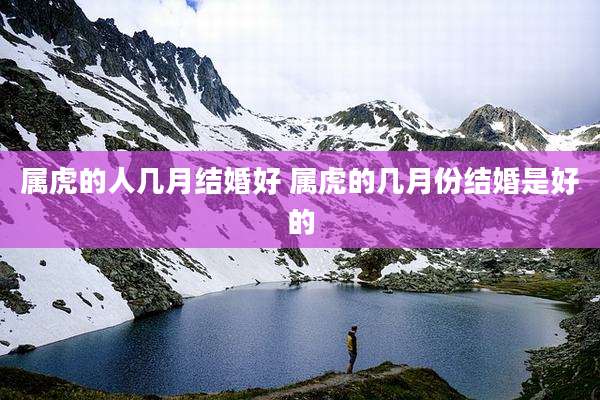属虎的人几月结婚好 属虎的几月份结婚是好的