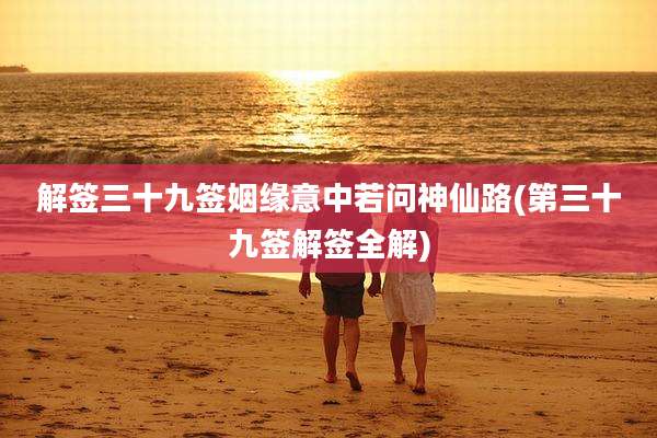 解签三十九签姻缘意中若问神仙路(第三十九签解签全解)