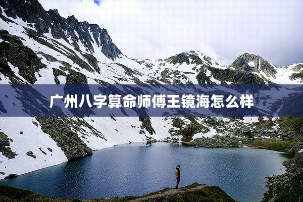 广州八字算命师傅王镜海怎么样