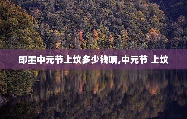 即墨中元节上坟多少钱啊,中元节 上坟