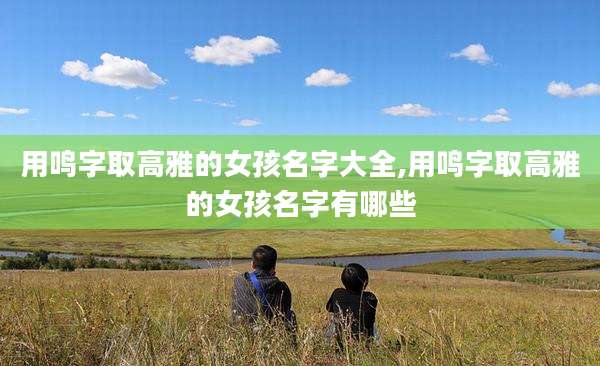 用鸣字取高雅的女孩名字大全,用鸣字取高雅的女孩名字有哪些