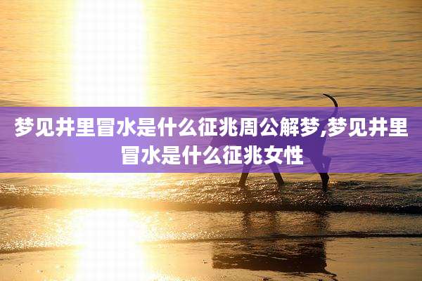 梦见井里冒水是什么征兆周公解梦,梦见井里冒水是什么征兆女性