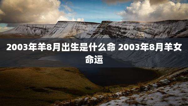 2003年羊8月出生是什么命 2003年8月羊女命运