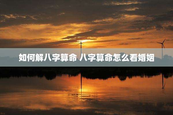 如何解八字算命 八字算命怎么看婚姻