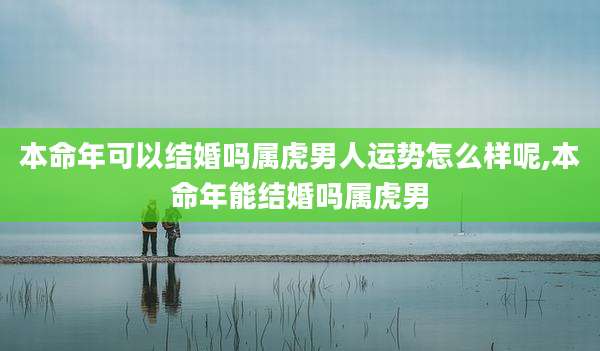 本命年可以结婚吗属虎男人运势怎么样呢,本命年能结婚吗属虎男