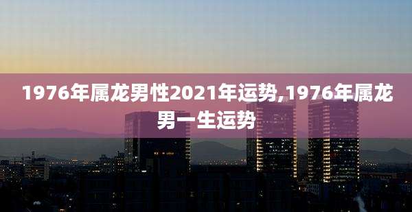 1976年属龙男性2021年运势,1976年属龙男一生运势