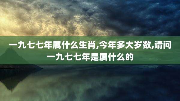 一九七七年属什么生肖,今年多大岁数,请问一九七七年是属什么的