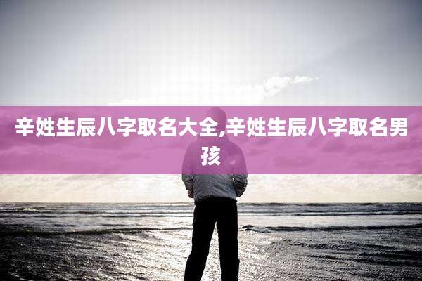 辛姓生辰八字取名大全,辛姓生辰八字取名男孩