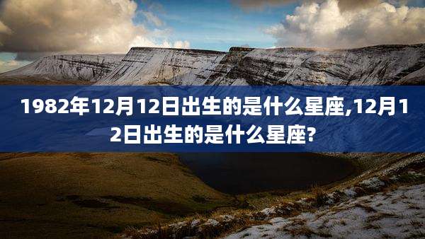 1982年12月12日出生的是什么星座,12月12日出生的是什么星座?