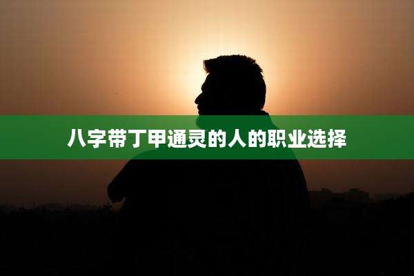 八字带丁甲通灵的人的职业选择
