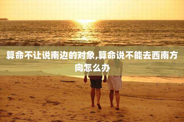 算命不让说南边的对象,算命说不能去西南方向怎么办