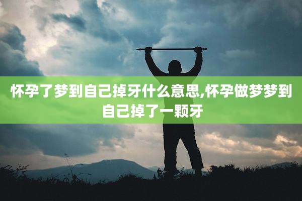 怀孕了梦到自己掉牙什么意思,怀孕做梦梦到自己掉了一颗牙