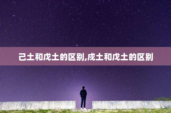 己土和戊土的区别,戍土和戊土的区别