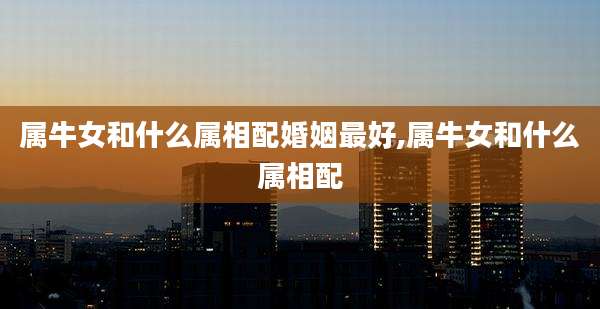 属牛女和什么属相配婚姻最好,属牛女和什么属相配