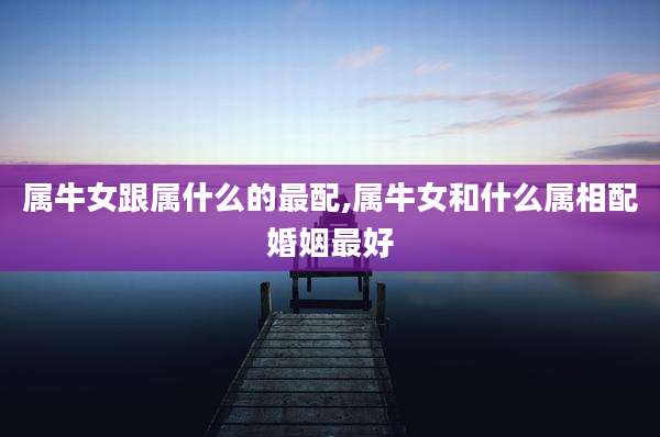 属牛女跟属什么的最配,属牛女和什么属相配婚姻最好