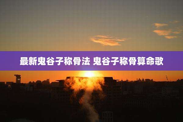 最新鬼谷子称骨法 鬼谷子称骨算命歌