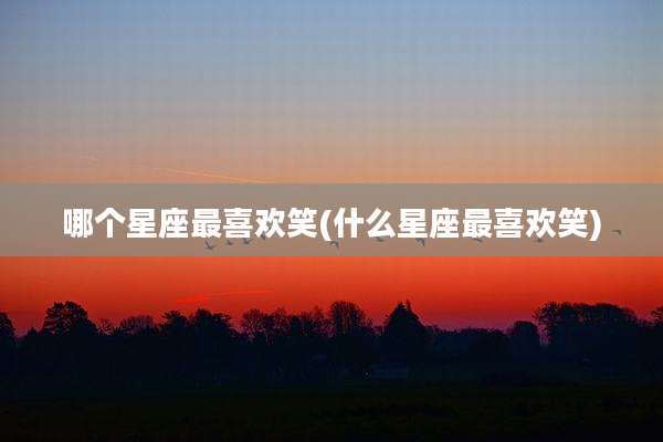 哪个星座最喜欢笑(什么星座最喜欢笑)