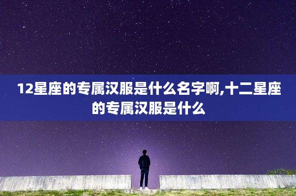12星座的专属汉服是什么名字啊,十二星座的专属汉服是什么