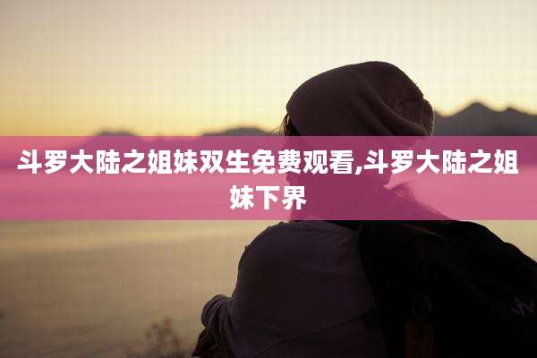 斗罗大陆之姐妹双生免费观看,斗罗大陆之姐妹下界
