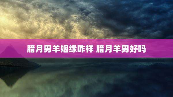 腊月男羊姻缘咋样 腊月羊男好吗