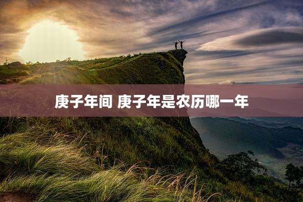 庚子年间 庚子年是农历哪一年